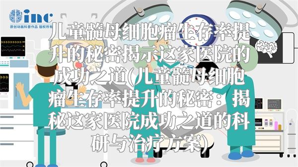 儿童髓母细胞瘤生存率提升的秘密揭示这家医院的成功之道(儿童髓母细胞瘤生存率提升的秘密：揭秘这家医院成功之道的科研与治疗方案)