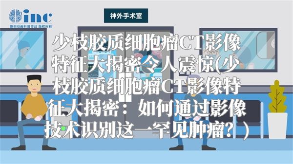少枝胶质细胞瘤CT影像特征大揭密令人震惊(少枝胶质细胞瘤CT影像特征大揭密：如何通过影像技术识别这一罕见肿瘤？)