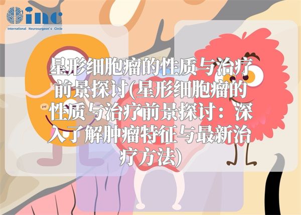 星形细胞瘤的性质与治疗前景探讨(星形细胞瘤的性质与治疗前景探讨：深入了解肿瘤特征与最新治疗方法)