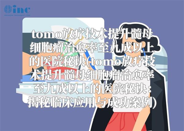 tomo放疗技术提升髓母细胞瘤治愈率至九成以上的医院秘诀(tomo放疗技术提升髓母细胞瘤治愈率至九成以上的医院秘诀：揭秘临床应用与成功案例)