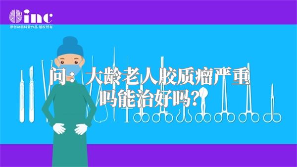 问：大龄老人胶质瘤严重吗能治好吗？