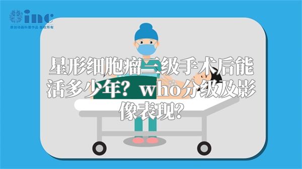 星形细胞瘤三级手术后能活多少年？who分级及影像表现？