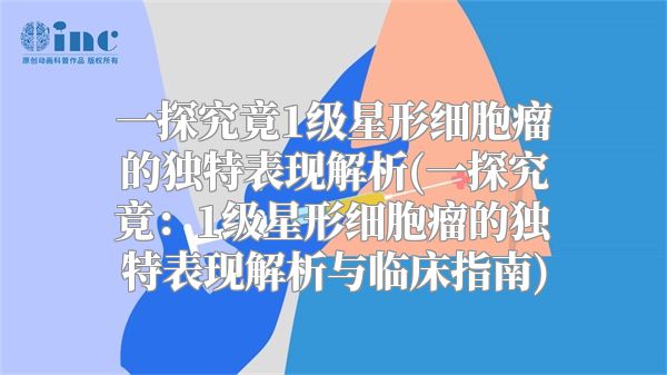 一探究竟1级星形细胞瘤的独特表现解析(一探究竟：1级星形细胞瘤的独特表现解析与临床指南)
