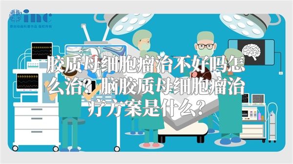 胶质母细胞瘤治不好吗怎么治？脑胶质母细胞瘤治疗方案是什么？