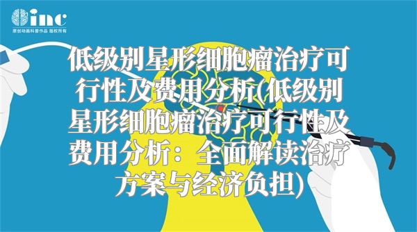低级别星形细胞瘤治疗可行性及费用分析(低级别星形细胞瘤治疗可行性及费用分析：全面解读治疗方案与经济负担)