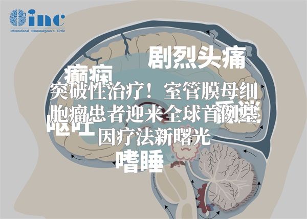 突破性治疗！室管膜母细胞瘤患者迎来全球首例基因疗法新曙光