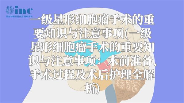 一级星形细胞瘤手术的重要知识与注意事项(一级星形细胞瘤手术的重要知识与注意事项：术前准备、手术过程及术后护理全解析)