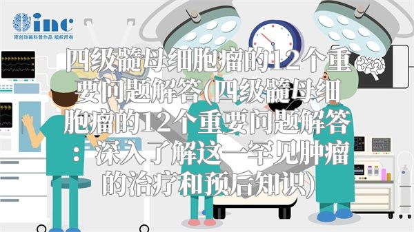 四级髓母细胞瘤的12个重要问题解答(四级髓母细胞瘤的12个重要问题解答：深入了解这一罕见肿瘤的治疗和预后知识)