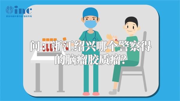 问：浙江绍兴哪个警察得的脑瘤胶质瘤？