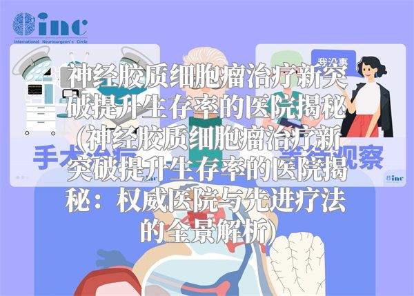 神经胶质细胞瘤治疗新突破提升生存率的医院揭秘(神经胶质细胞瘤治疗新突破提升生存率的医院揭秘：权威医院与先进疗法的全景解析)