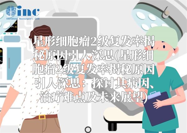 星形细胞瘤2级复发率揭秘原因引人深思(星形细胞瘤2级复发率揭秘原因引人深思：探讨其病因、治疗难点及未来展望)
