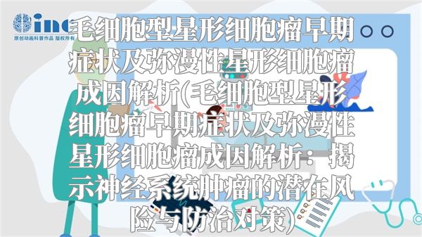 毛细胞型星形细胞瘤早期症状及弥漫性星形细胞瘤成因解析(毛细胞型星形细胞瘤早期症状及弥漫性星形细胞瘤成因解析：揭示神经系统肿瘤的潜在风险与防治对策)