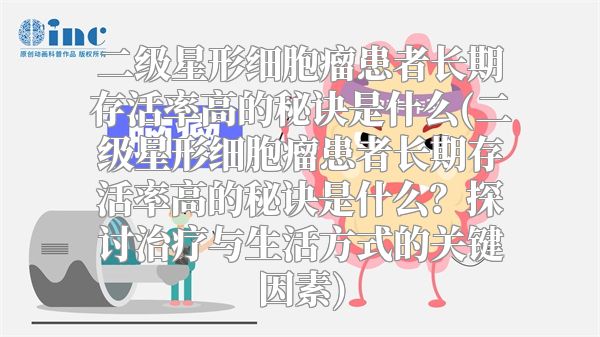 二级星形细胞瘤患者长期存活率高的秘诀是什么(二级星形细胞瘤患者长期存活率高的秘诀是什么？探讨治疗与生活方式的关键因素)