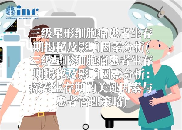 三级星形细胞瘤患者生存期揭秘及影响因素分析(三级星形细胞瘤患者生存期揭秘及影响因素分析：探索生存期的关键因素与患者管理策略)