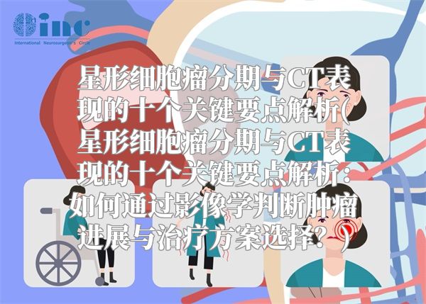星形细胞瘤分期与CT表现的十个关键要点解析(星形细胞瘤分期与CT表现的十个关键要点解析：如何通过影像学判断肿瘤进展与治疗方案选择？)