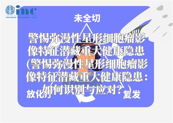 警惕弥漫性星形细胞瘤影像特征潜藏重大健康隐患(警惕弥漫性星形细胞瘤影像特征潜藏重大健康隐患：如何识别与应对？)