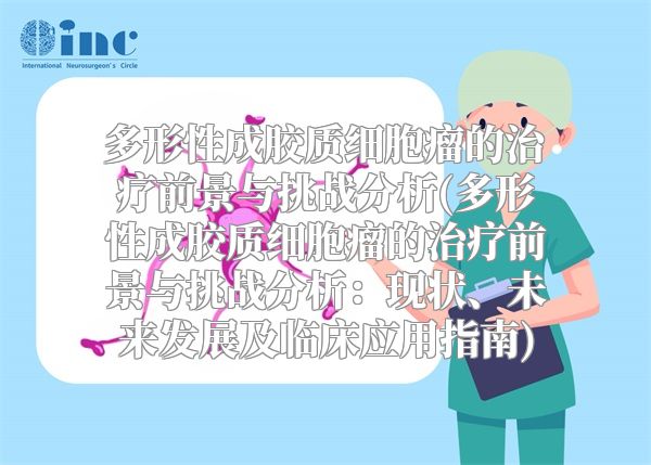 多形性成胶质细胞瘤的治疗前景与挑战分析(多形性成胶质细胞瘤的治疗前景与挑战分析：现状、未来发展及临床应用指南)