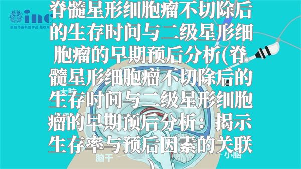 脊髓星形细胞瘤不切除后的生存时间与二级星形细胞瘤的早期预后分析(脊髓星形细胞瘤不切除后的生存时间与二级星形细胞瘤的早期预后分析：揭示生存率与预后因素的关联)