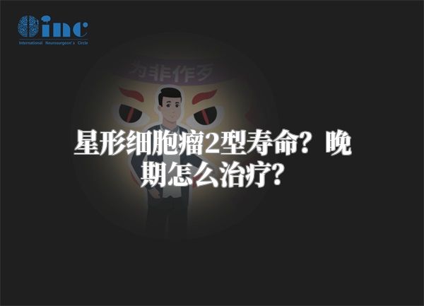 星形细胞瘤2型寿命？晚期怎么治疗？