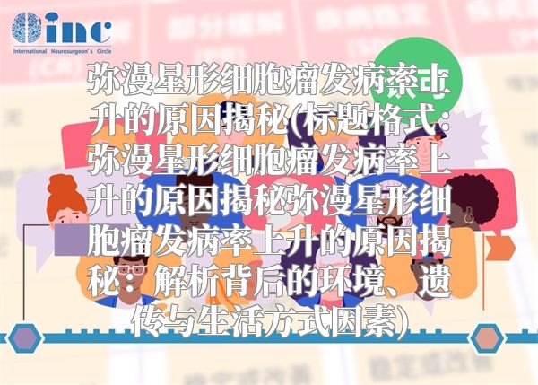 弥漫星形细胞瘤发病率上升的原因揭秘(标题格式：弥漫星形细胞瘤发病率上升的原因揭秘弥漫星形细胞瘤发病率上升的原因揭秘：解析背后的环境、遗传与生活方式因素)