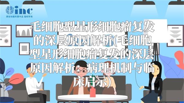毛细胞型星形细胞瘤复发的深层原因解析(毛细胞型星形细胞瘤复发的深层原因解析：病理机制与临床启示)