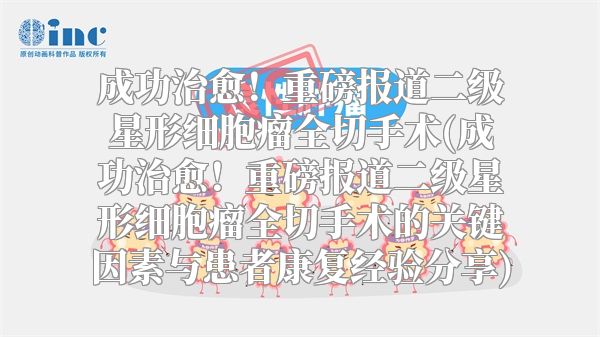 成功治愈！重磅报道二级星形细胞瘤全切手术(成功治愈！重磅报道二级星形细胞瘤全切手术的关键因素与患者康复经验分享)