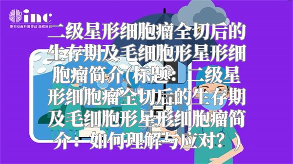 二级星形细胞瘤全切后的生存期及毛细胞形星形细胞瘤简介(标题：二级星形细胞瘤全切后的生存期及毛细胞形星形细胞瘤简介：如何理解与应对？)
