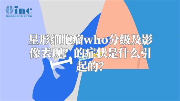 星形细胞瘤who分级及影像表现？的症状是什么引起的？