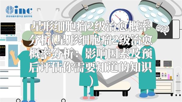 星形细胞瘤2级治愈概率分析(星形细胞瘤2级治愈概率分析：影响因素及预后评估你需要知道的知识)