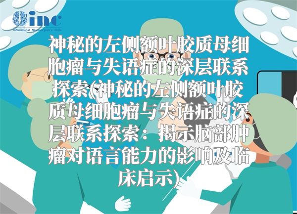 神秘的左侧额叶胶质母细胞瘤与失语症的深层联系探索(神秘的左侧额叶胶质母细胞瘤与失语症的深层联系探索：揭示脑部肿瘤对语言能力的影响及临床启示)