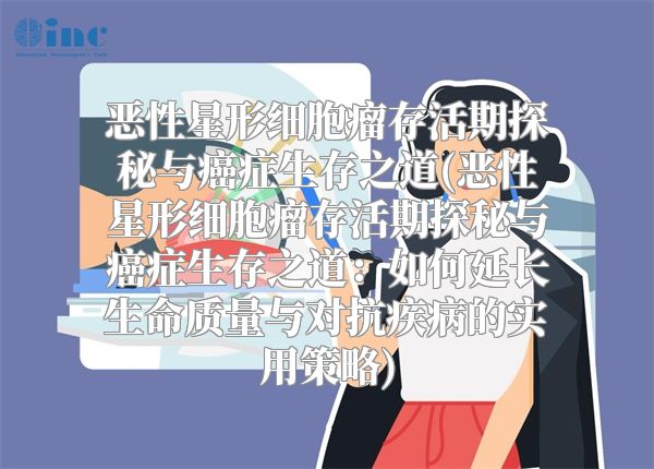 恶性星形细胞瘤存活期探秘与癌症生存之道(恶性星形细胞瘤存活期探秘与癌症生存之道：如何延长生命质量与对抗疾病的实用策略)