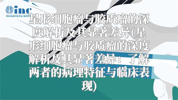 星形细胞瘤与胶质瘤的深度解析及其显著差异(星形细胞瘤与胶质瘤的深度解析及其显著差异：了解两者的病理特征与临床表现)