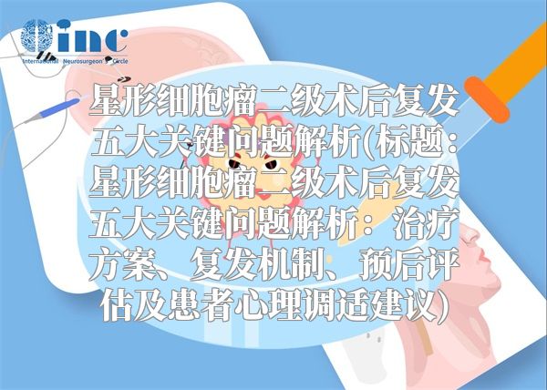 星形细胞瘤二级术后复发五大关键问题解析(标题：星形细胞瘤二级术后复发五大关键问题解析：治疗方案、复发机制、预后评估及患者心理调适建议)