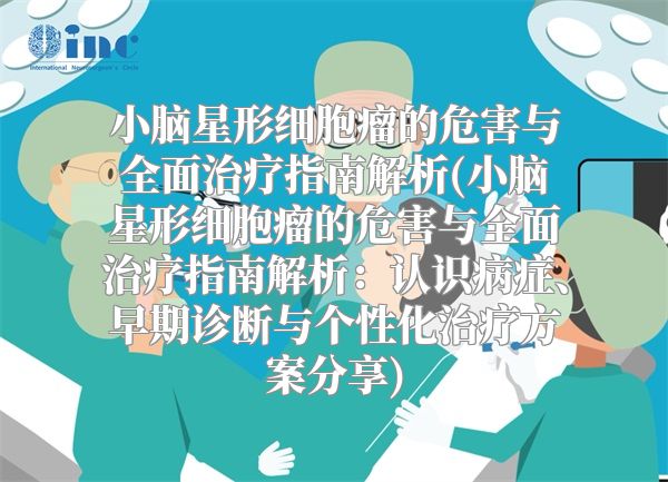 小脑星形细胞瘤的危害与全面治疗指南解析(小脑星形细胞瘤的危害与全面治疗指南解析：认识病症、早期诊断与个性化治疗方案分享)