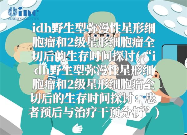 idh野生型弥漫性星形细胞瘤和2级星形细胞瘤全切后的生存时间探讨(“idh野生型弥漫性星形细胞瘤和2级星形细胞瘤全切后的生存时间探讨：患者预后与治疗干预分析”)