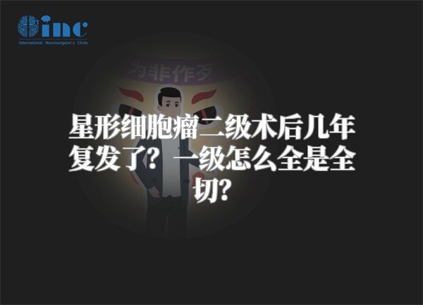 星形细胞瘤二级术后几年复发了？一级怎么全是全切？