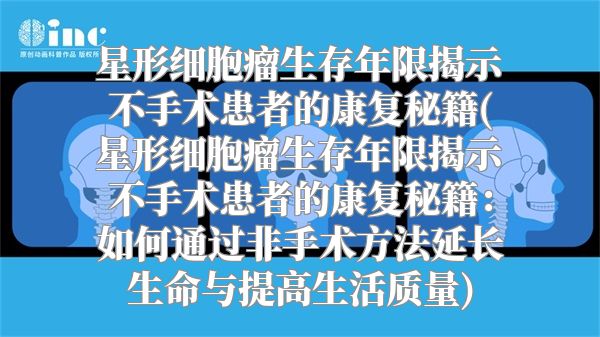星形细胞瘤生存年限揭示不手术患者的康复秘籍(星形细胞瘤生存年限揭示不手术患者的康复秘籍：如何通过非手术方法延长生命与提高生活质量)