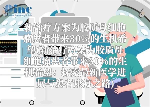 新治疗方案为胶质母细胞瘤患者带来30%的生机希望(新治疗方案为胶质母细胞瘤患者带来30%的生机希望：探索最新医学进展与患者康复之路)