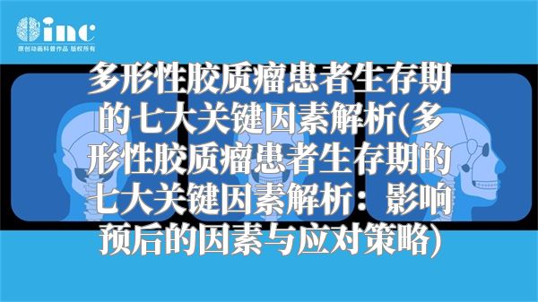 多形性胶质瘤患者生存期的七大关键因素解析(多形性胶质瘤患者生存期的七大关键因素解析：影响预后的因素与应对策略)