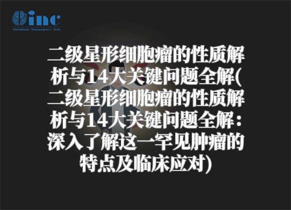 二级星形细胞瘤的性质解析与14大关键问题全解(二级星形细胞瘤的性质解析与14大关键问题全解：深入了解这一罕见肿瘤的特点及临床应对)