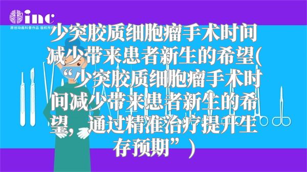 少突胶质细胞瘤手术时间减少带来患者新生的希望(“少突胶质细胞瘤手术时间减少带来患者新生的希望，通过精准治疗提升生存预期”)
