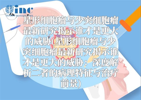 星形细胞瘤与少突细胞瘤最新研究揭示谁才是更大的威胁(星形细胞瘤与少突细胞瘤最新研究揭示谁才是更大的威胁：深度解析二者的病理特征与治疗前景)