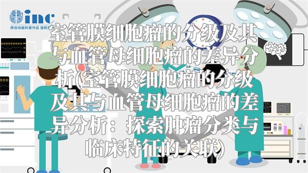 室管膜细胞瘤的分级及其与血管母细胞瘤的差异分析(室管膜细胞瘤的分级及其与血管母细胞瘤的差异分析：探索肿瘤分类与临床特征的关联)