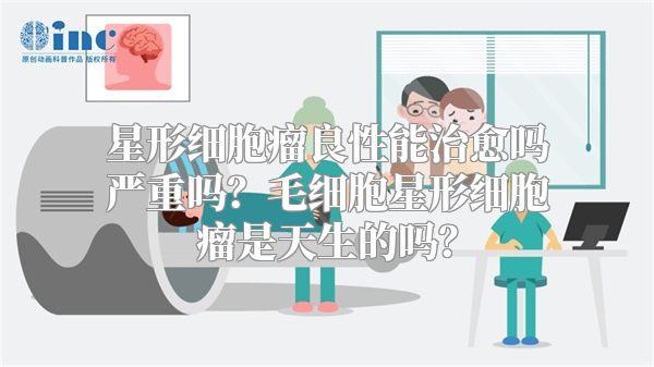 星形细胞瘤良性能治愈吗严重吗？毛细胞星形细胞瘤是天生的吗？