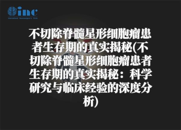 不切除脊髓星形细胞瘤患者生存期的真实揭秘(不切除脊髓星形细胞瘤患者生存期的真实揭秘：科学研究与临床经验的深度分析)
