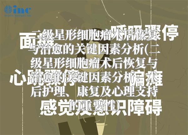 二级星形细胞瘤术后恢复与治愈的关键因素分析(二级星形细胞瘤术后恢复与治愈的关键因素分析：术后护理、康复及心理支持的重要性)