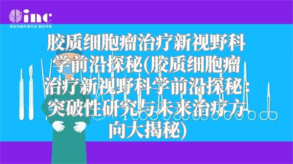 胶质细胞瘤治疗新视野科学前沿探秘(胶质细胞瘤治疗新视野科学前沿探秘：突破性研究与未来治疗方向大揭秘)