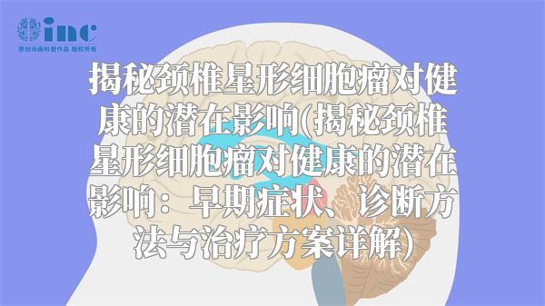 揭秘颈椎星形细胞瘤对健康的潜在影响(揭秘颈椎星形细胞瘤对健康的潜在影响：早期症状、诊断方法与治疗方案详解)