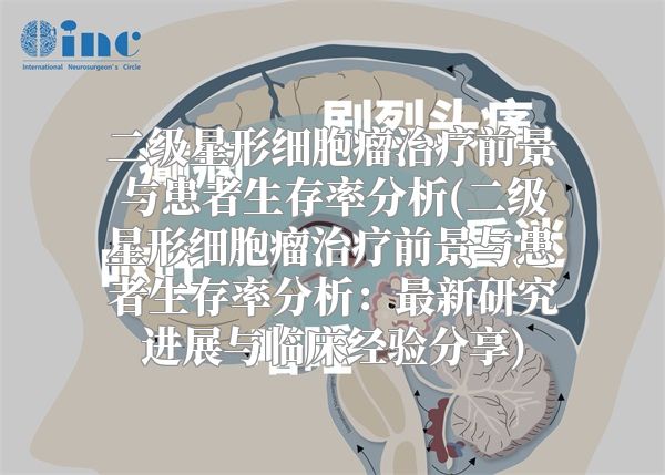 二级星形细胞瘤治疗前景与患者生存率分析(二级星形细胞瘤治疗前景与患者生存率分析：最新研究进展与临床经验分享)