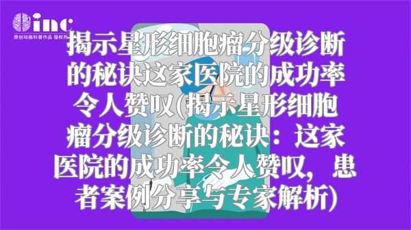 揭示星形细胞瘤分级诊断的秘诀这家医院的成功率令人赞叹(揭示星形细胞瘤分级诊断的秘诀：这家医院的成功率令人赞叹，患者案例分享与专家解析)